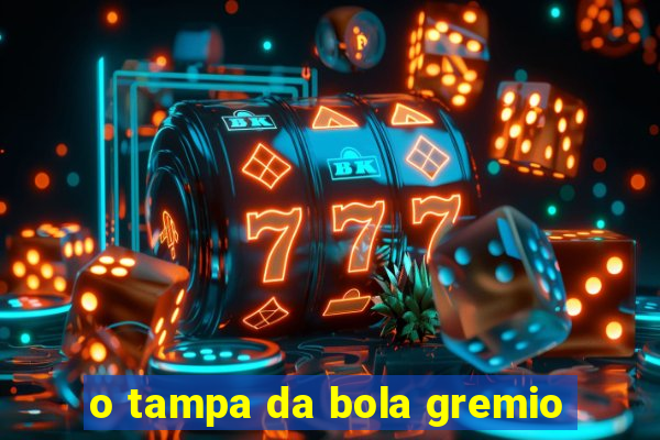 o tampa da bola gremio