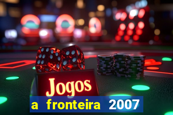 a fronteira 2007 filme completo dublado