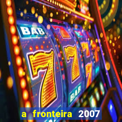 a fronteira 2007 filme completo dublado