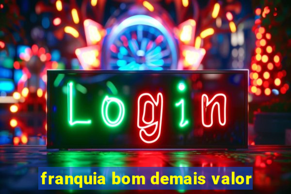 franquia bom demais valor