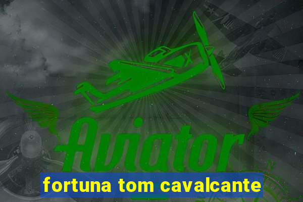 fortuna tom cavalcante