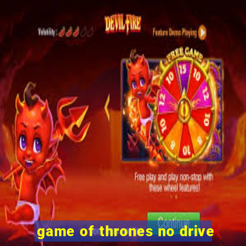 game of thrones no drive