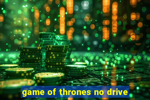 game of thrones no drive