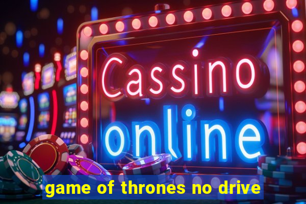 game of thrones no drive