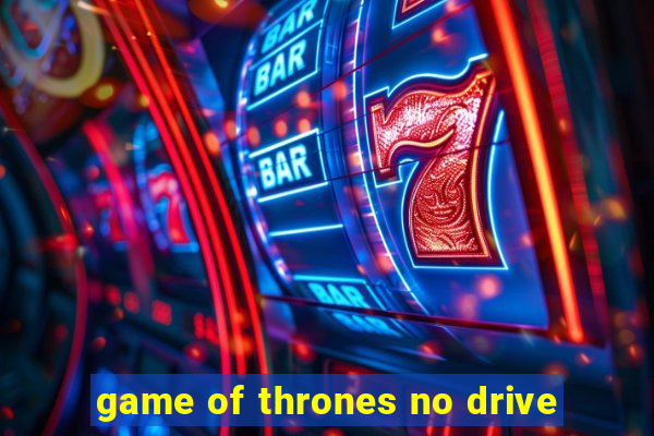 game of thrones no drive