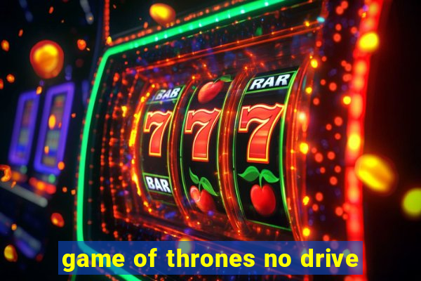 game of thrones no drive