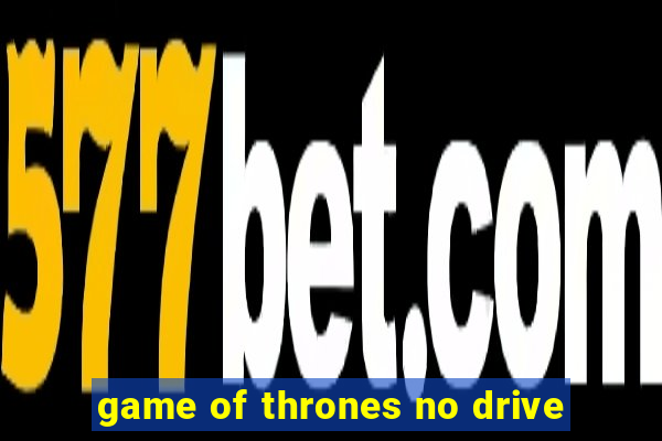 game of thrones no drive