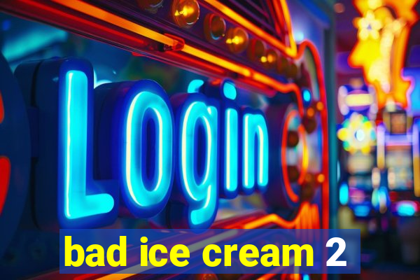 bad ice cream 2