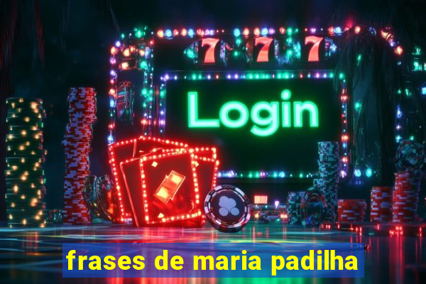 frases de maria padilha