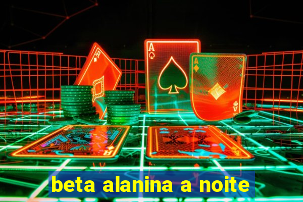 beta alanina a noite