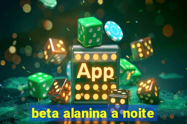 beta alanina a noite