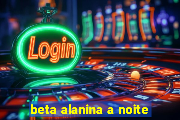 beta alanina a noite