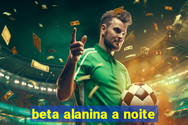 beta alanina a noite