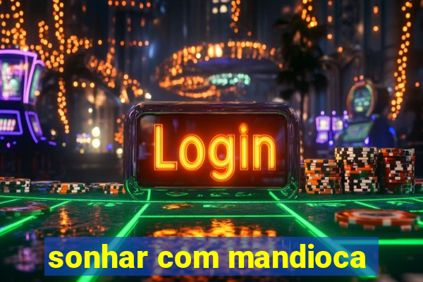 sonhar com mandioca