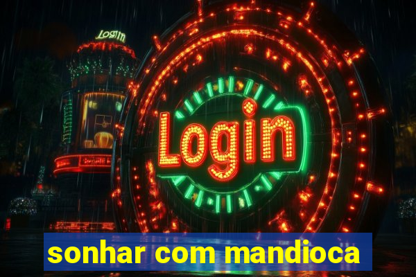 sonhar com mandioca