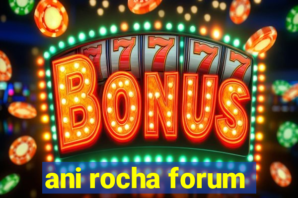 ani rocha forum