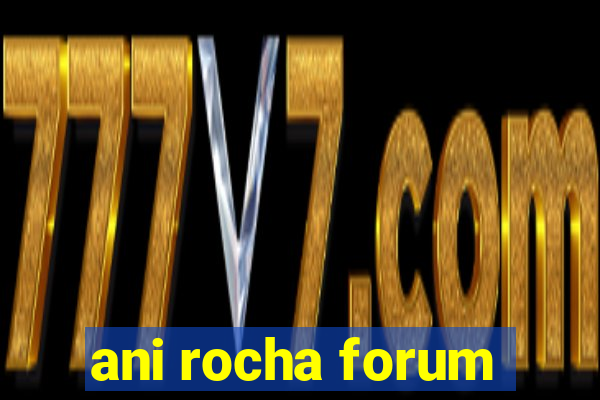 ani rocha forum