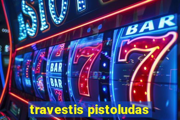 travestis pistoludas