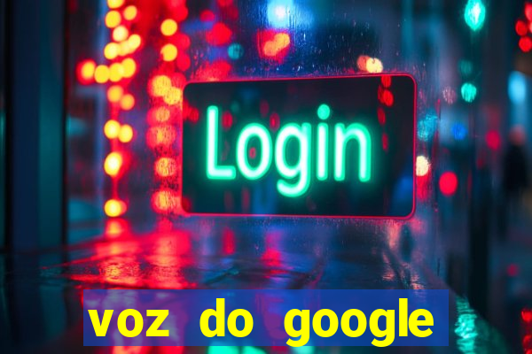 voz do google tradutor homem