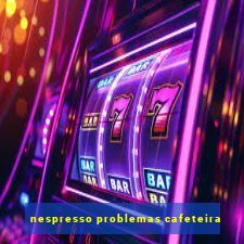 nespresso problemas cafeteira