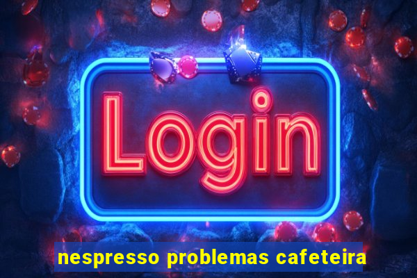 nespresso problemas cafeteira