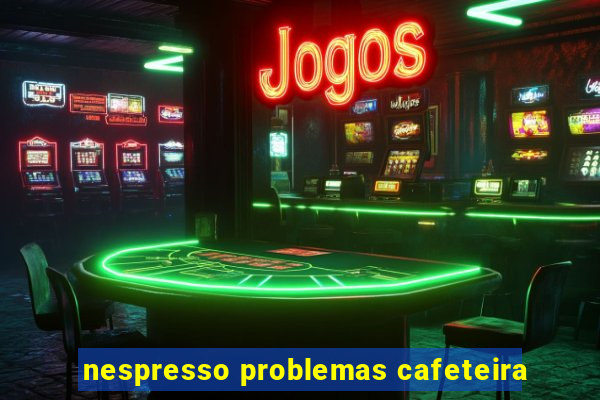 nespresso problemas cafeteira