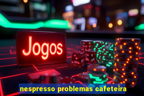 nespresso problemas cafeteira