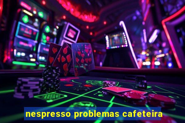 nespresso problemas cafeteira