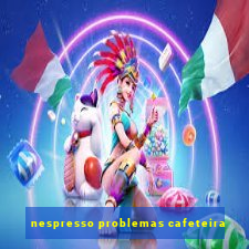 nespresso problemas cafeteira