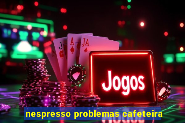 nespresso problemas cafeteira