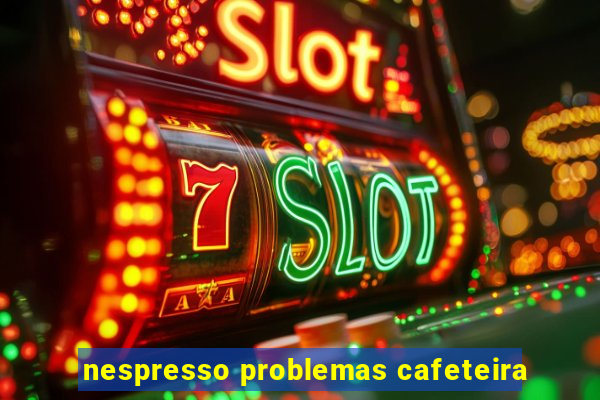 nespresso problemas cafeteira