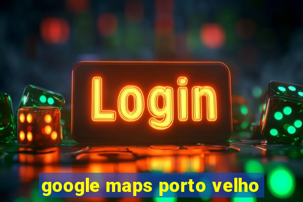 google maps porto velho