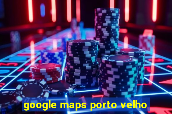 google maps porto velho