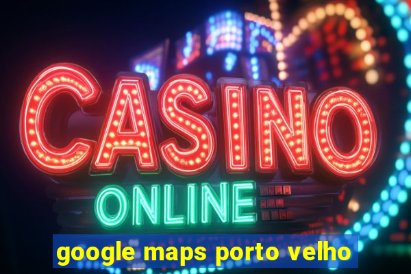 google maps porto velho