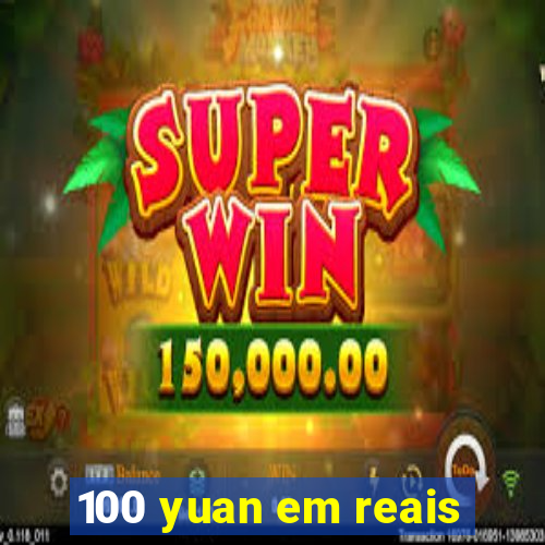 100 yuan em reais