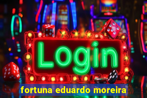 fortuna eduardo moreira