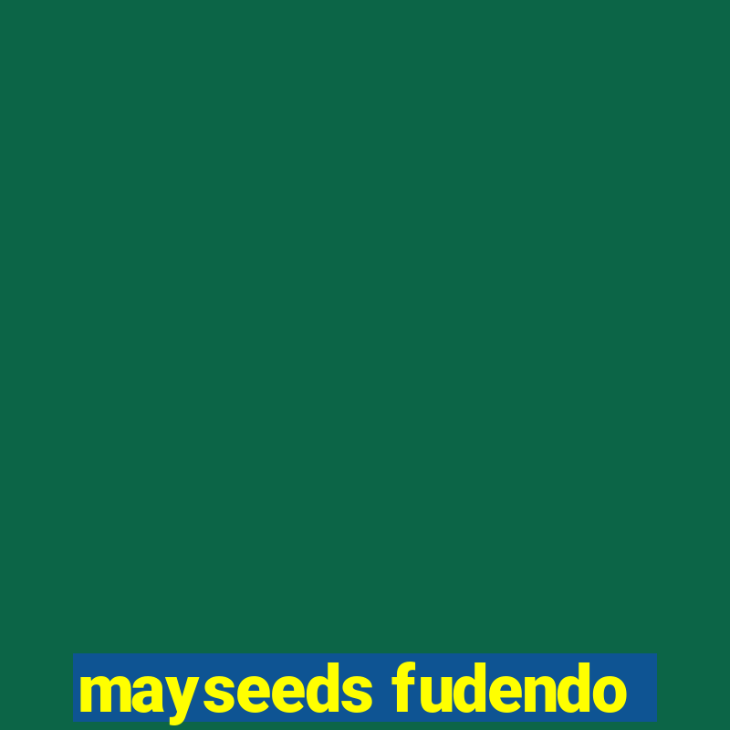 mayseeds fudendo