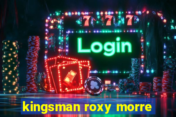 kingsman roxy morre