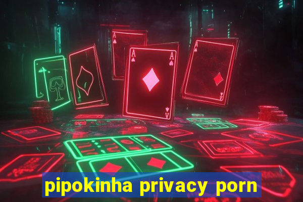 pipokinha privacy porn