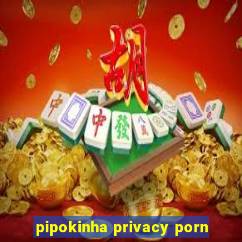 pipokinha privacy porn