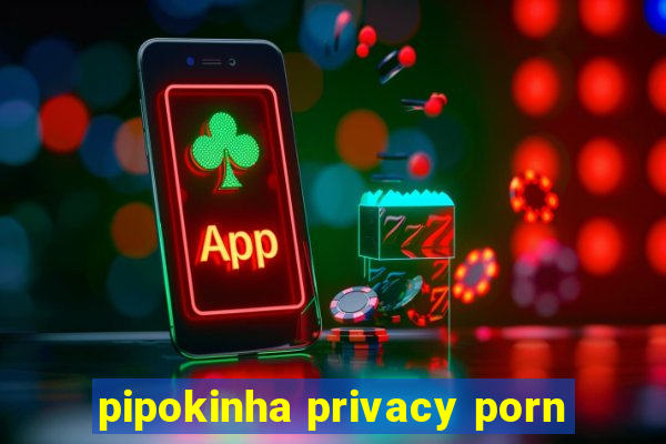 pipokinha privacy porn