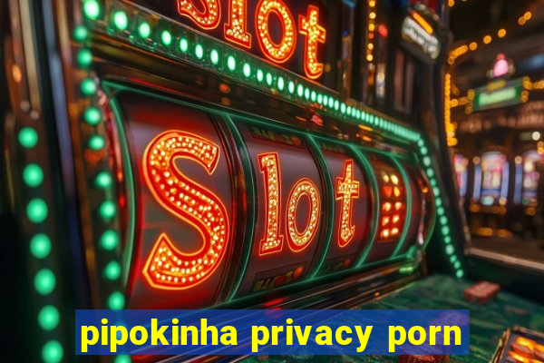 pipokinha privacy porn