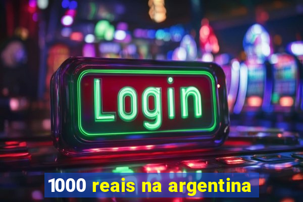 1000 reais na argentina