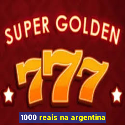 1000 reais na argentina