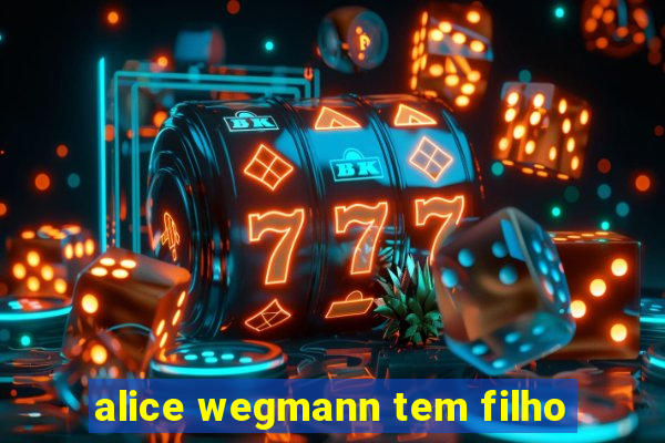 alice wegmann tem filho