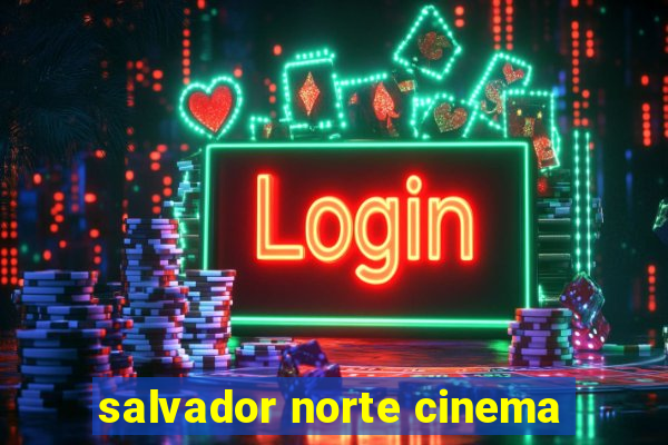 salvador norte cinema