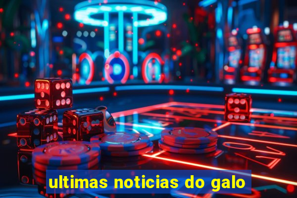 ultimas noticias do galo