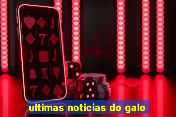 ultimas noticias do galo