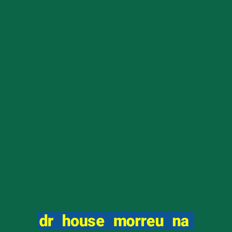 dr house morreu na vida real