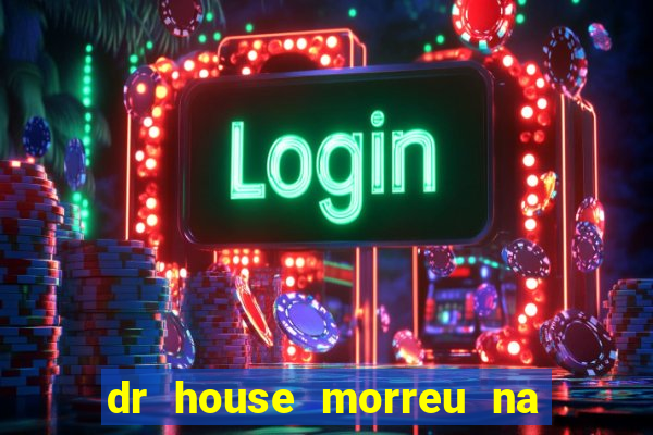 dr house morreu na vida real